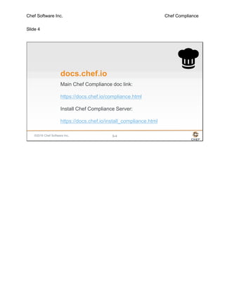Chef Software Inc. Chef Compliance
Slide 4
©2016 Chef Software Inc. 9-4
docs.chef.io
Main Chef Compliance doc link:
https://docs.chef.io/compliance.html
Install Chef Compliance Server:
https://docs.chef.io/install_compliance.html
 