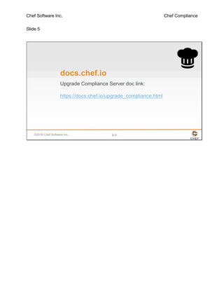 Chef Software Inc. Chef Compliance
Slide 5
©2016 Chef Software Inc. 9-5
docs.chef.io
Upgrade Compliance Server doc link:
https://docs.chef.io/upgrade_compliance.html
 