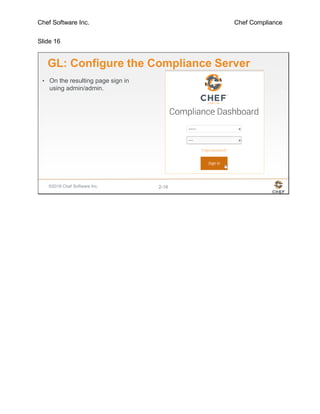 Chef Software Inc. Chef Compliance
Slide 16
©2016 Chef Software Inc. 2-16
GL: Configure the Compliance Server
• On the resulting page sign in
using admin/admin.
 