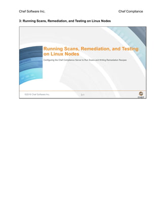 Chef Software Inc. Chef Compliance
3: Running Scans, Remediation, and Testing on Linux Nodes
©2016 Chef Software Inc. 3-1
Running Scans, Remediation, and Testing
on Linux Nodes
Configuring the Chef Compliance Server to Run Scans and Writing Remediation Recipes
 