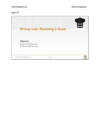 Chef Software Inc. Chef Compliance
Slide 16
©2016 Chef Software Inc. 3-16
Objective:
Group Lab: Running a Scan
 Run a Compliance scan.
 View the output of a scan.
 