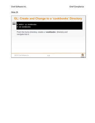 Chef Software Inc. Chef Compliance
Slide 29
©2016 Chef Software Inc. 3-29
$ mkdir -p cookbooks
$ cd cookbooks
GL: Create and Change to a ‘cookbooks’ Directory
From the home directory, create a `cookbooks` directory and
navigate into it.
 