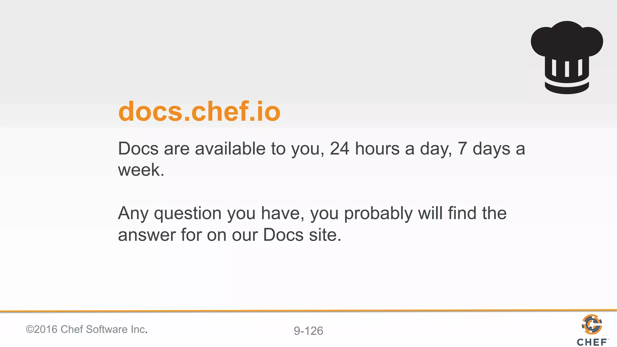 ©2016 Chef Software Inc. 9-126
docs.chef.io
Docs are available to you, 24 hours a day, 7 days a
week.
Any question you have, you probably will find the
answer for on our Docs site.
 