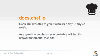 ©2016 Chef Software Inc. 9-126
docs.chef.io
Docs are available to you, 24 hours a day, 7 days a
week.
Any question you have, you probably will find the
answer for on our Docs site.
 