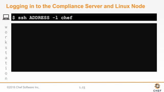 ©2016 Chef Software Inc. 1-15
w
o
r
k
s
t
a
t
i
o
n
Logging in to the Compliance Server and Linux Node
$ ssh ADDRESS -l chef
 