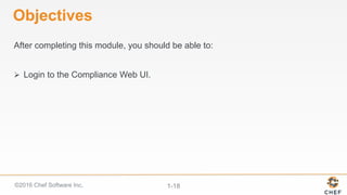 ©2016 Chef Software Inc. 1-18
Objectives
After completing this module, you should be able to:
Ø  Login to the Compliance Web UI.
 