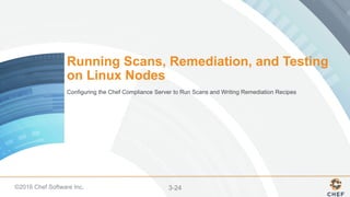 ©2016 Chef Software Inc. 3-24
Running Scans, Remediation, and Testing
on Linux Nodes
Configuring the Chef Compliance Server to Run Scans and Writing Remediation Recipes
 