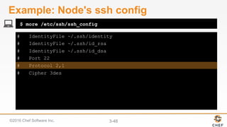 ©2016 Chef Software Inc. 3-48
# IdentityFile ~/.ssh/identity
# IdentityFile ~/.ssh/id_rsa
# IdentityFile ~/.ssh/id_dsa
# Port 22
# Protocol 2,1
# Cipher 3des
$ more /etc/ssh/ssh_config
Example: Node's ssh config
 