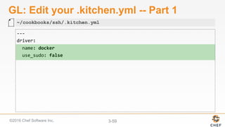 ©2016 Chef Software Inc. 3-59
GL: Edit your .kitchen.yml -- Part 1
---	
driver:	
		name:	docker	
		use_sudo:	false	
~/cookbooks/ssh/.kitchen.yml
 