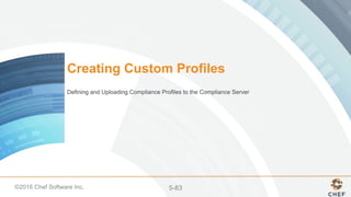 ©2016 Chef Software Inc. 5-83
Creating Custom Profiles
Defining and Uploading Compliance Profiles to the Compliance Server
 