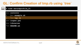 ©2016 Chef Software Inc. 5-97
├── controls
│ ├── example.rb
│ └── tmp.rb
├── inspec.yml
├── libraries
└── README.md
$ tree secureprofile_01
GL: Confirm Creation of tmp.rb using `tree`
 