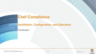 ©2016 Chef Software Inc. 1-1
Chef Compliance
Installation, Configuration, and Operation
Introduction
Course v1.1.3
 