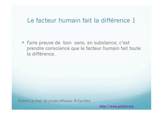 Le facteur humain fait la différence 1
  Faire preuve de bon sens, en substance, c’est
prendre conscience que le facteur humain fait toute
la différence.
Extrait Le chef de projet efficace. © Eyrolles
http://www.piloter.org
 
