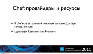 Chef: провайдеры и ресурсы

                          •   В chef есть встроенный механизм ресурсов (package,
                              service, execute)

                          •   Lightweight Resources and Providers




Tuesday, April 26, 2011
 