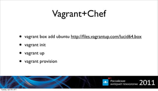 Vagrant+Chef

                          •   vagrant box add ubuntu http://ﬁles.vagrantup.com/lucid64.box

                          •   vagrant init

                          •   vagrant up

                          •   vagrant provision




Tuesday, April 26, 2011
 