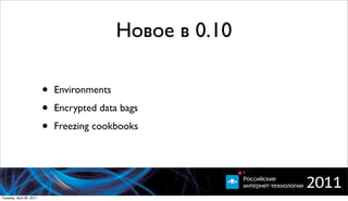 Новое в 0.10

                          •   Environments

                          •   Encrypted data bags

                          •   Freezing cookbooks




Tuesday, April 26, 2011
 