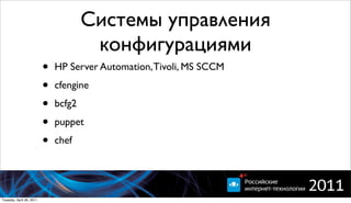 Системы управления
                                       конфигурациями
                          •   HP Server Automation, Tivoli, MS SCCM

                          •   cfengine

                          •   bcfg2

                          •   puppet

                          •   chef




Tuesday, April 26, 2011
 