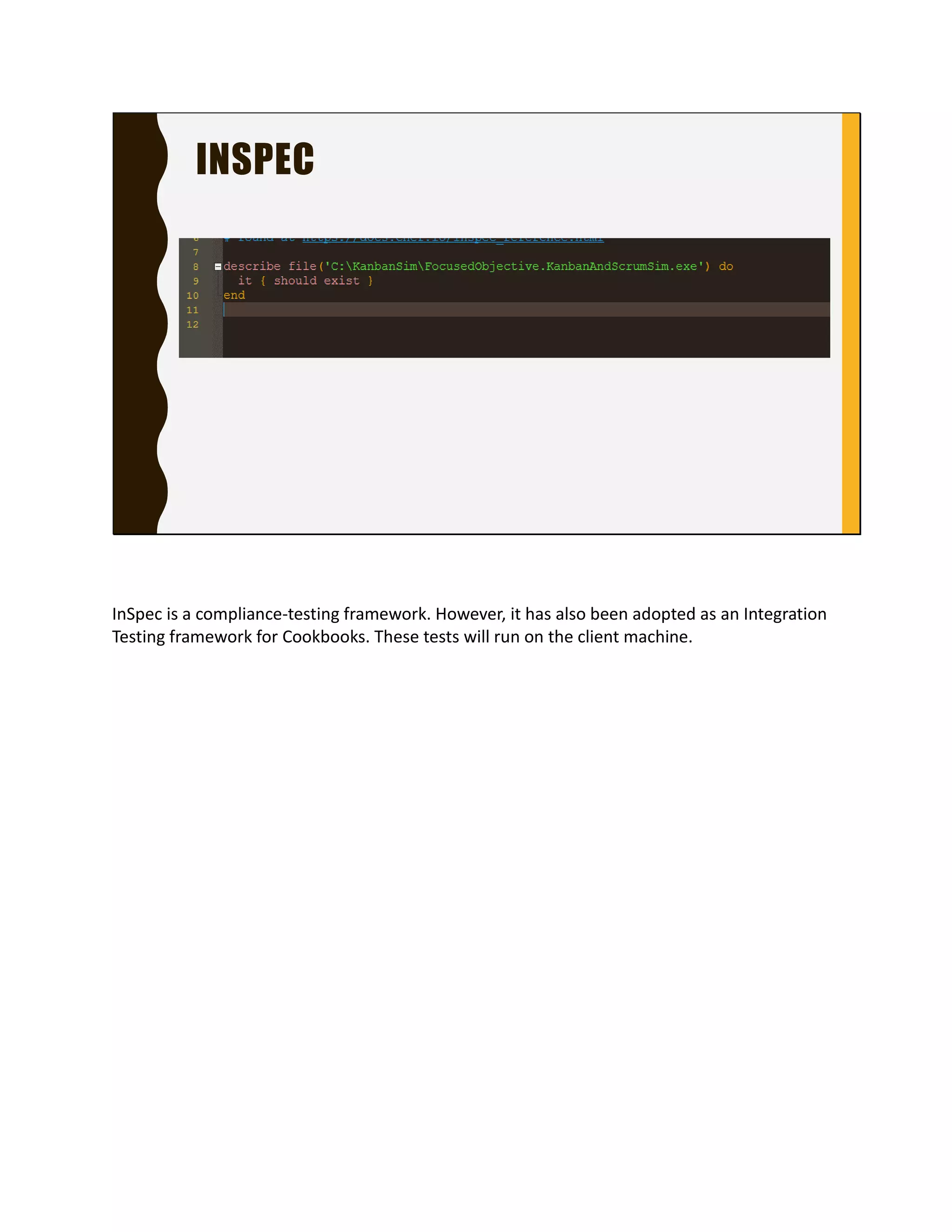 INSPEC
InSpec is a compliance-testing framework. However, it
has also been adopted as an Integration Testing
framework for Cookbooks. These tests will run on the
client machine.
 