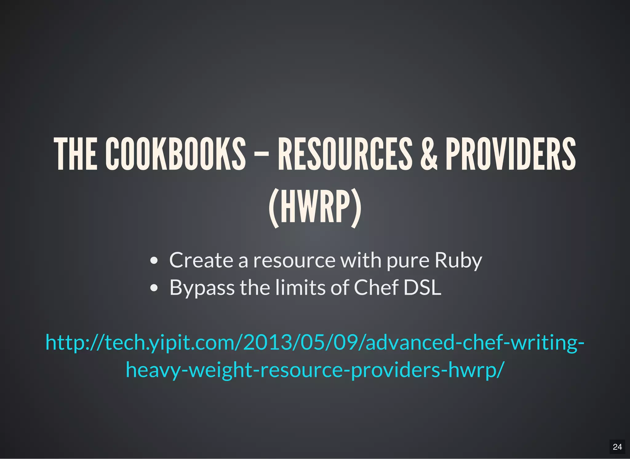 24
THE COOKBOOKS – RESOURCES & PROVIDERS
(HWRP)
Create a resource with pure Ruby
Bypass the limits of Chef DSL
http://tech.yipit.com/2013/05/09/advanced-chef-writing-
heavy-weight-resource-providers-hwrp/
 