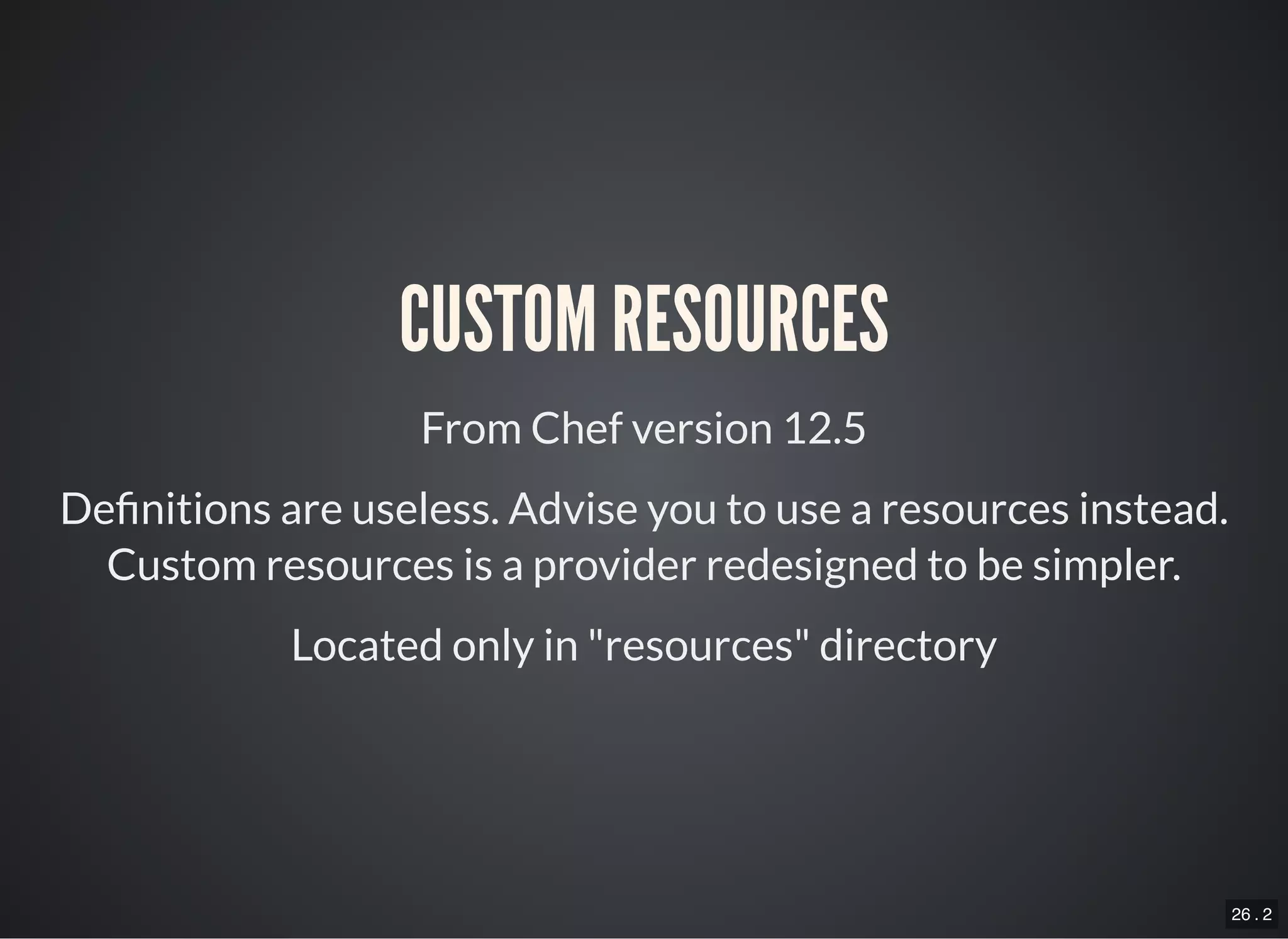 26 . 2
CUSTOM RESOURCES
From Chef version 12.5
De nitions are useless. Advise you to use a resources instead.
Custom resources is a provider redesigned to be simpler.
Located only in "resources" directory
 