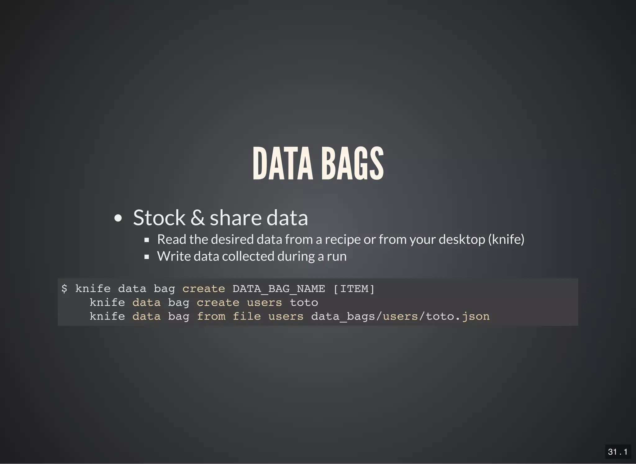 31 . 1
DATA BAGS
Stock & share data
Read the desired data from a recipe or from your desktop (knife)
Write data collected during a run
$ knife data bag create DATA_BAG_NAME [ITEM]
knife data bag create users toto
knife data bag from file users data_bags/users/toto.json
 