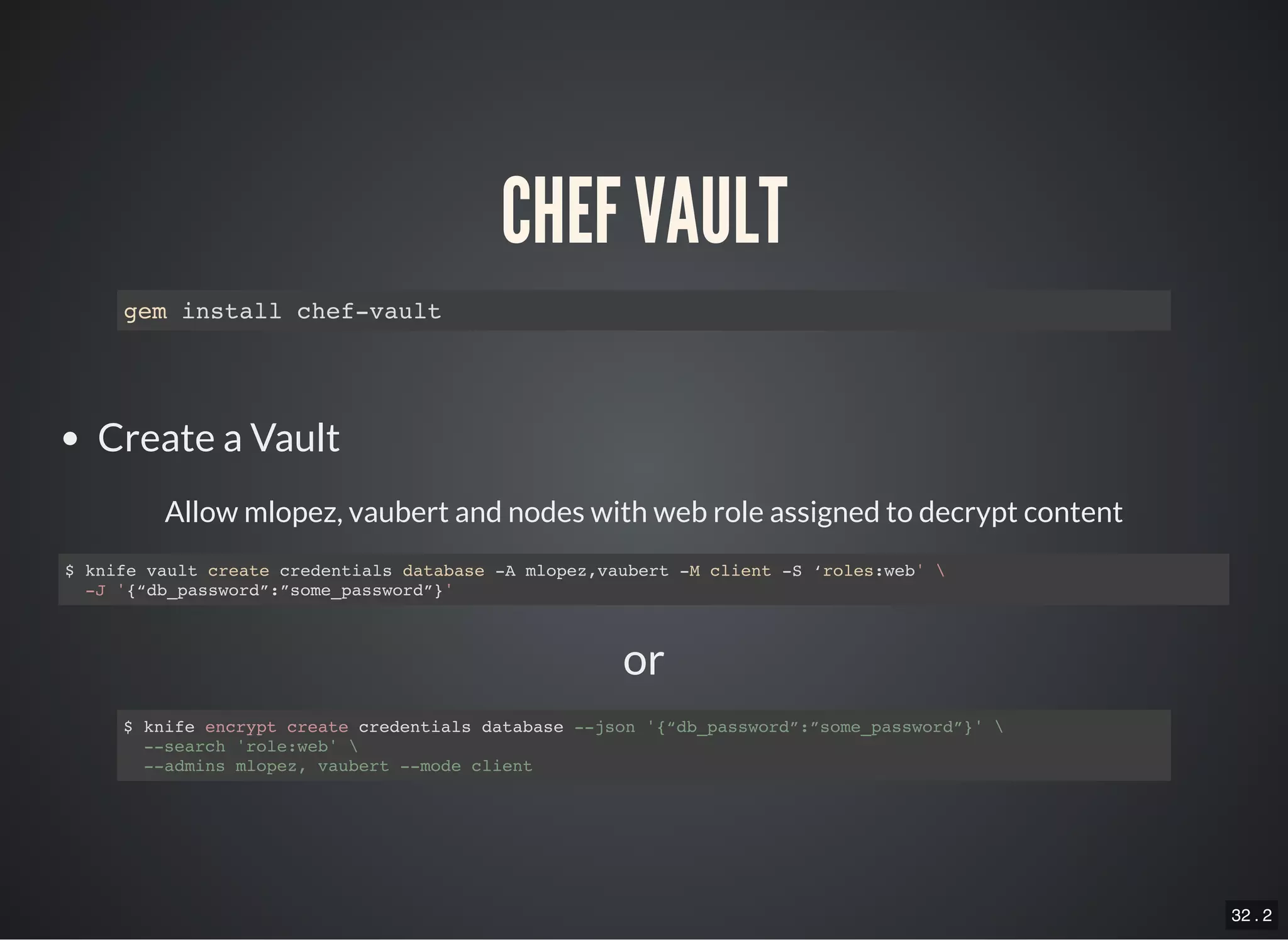 32 . 2
or
CHEF VAULT
gem install chef-vault
Create a Vault
Allow mlopez, vaubert and nodes with web role assigned to decrypt content
$ knife vault create credentials database -A mlopez,vaubert -M client -S ‘roles:web' 
-J '{“db_password”:”some_password”}'
$ knife encrypt create credentials database --json '{“db_password”:”some_password”}' 
--search 'role:web' 
--admins mlopez, vaubert --mode client
 