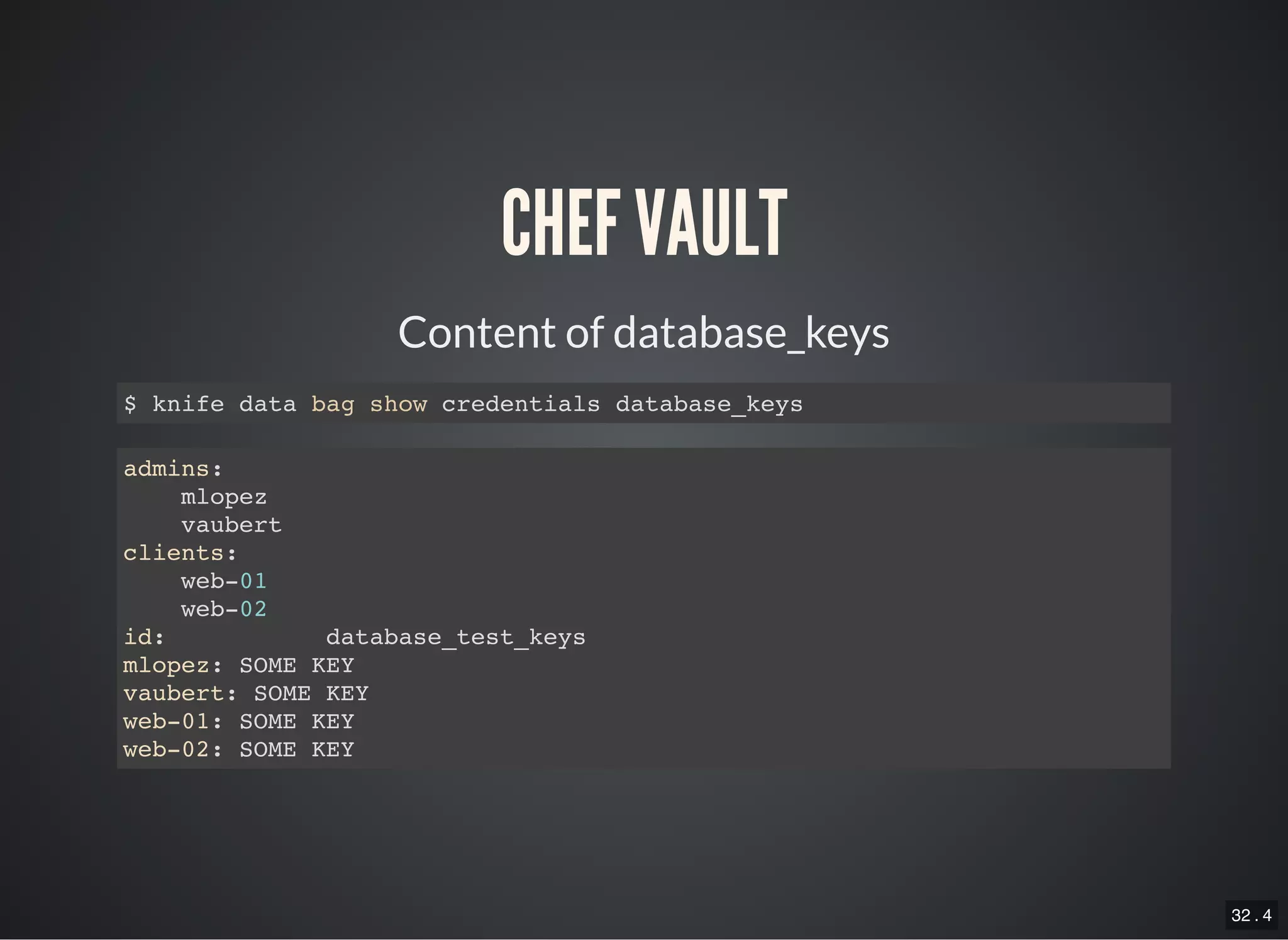 32 . 4
CHEF VAULT
Content of database_keys
$ knife data bag show credentials database_keys
admins:
mlopez
vaubert
clients:
web-01
web-02
id: database_test_keys
mlopez: SOME KEY
vaubert: SOME KEY
web-01: SOME KEY
web-02: SOME KEY
 