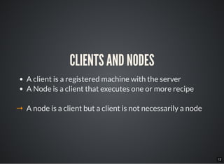 12
CLIENTS AND NODES
A client is a registered machine with the server
A Node is a client that executes one or more recipe
→ A node is a client but a client is not necessarily a node
 