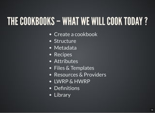 14
THE COOKBOOKS – WHAT WE WILL COOK TODAY ?
Create a cookbook
Structure
Metadata
Recipes
Attributes
Files & Templates
Resources & Providers
LWRP & HWRP
De nitions
Library
 