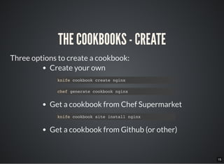 15
THE COOKBOOKS - CREATE
Three options to create a cookbook:
Create your own
Get a cookbook from Chef Supermarket
Get a cookbook from Github (or other)
knife cookbook create nginx
chef generate cookbook nginx
knife cookbook site install nginx
 