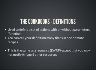 25 . 1
THE COOKBOOKS - DEFINITIONS
Used to de ne a set of actions with or without parameters
(function)
You can call your de nition many times in one or more
recipes
This is the same as a resource (LWRP) except that you may
not notify (trigger) other resources
 