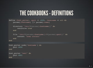 25 . 2
THE COOKBOOKS - DEFINITIONS
define :host_porter, :port => 4000, :hostname => nil do
params[:hostname] ||= params[:name]
directory "/etc/#{params[:hostname]}" do
recursive true
end
file "/etc/#{params[:hostname]}/#{params[:port]}" do
content "some content"
end
end
host_porter node['hostname'] do
port 4000
end
host_porter "www1" do
port 4001
end
 