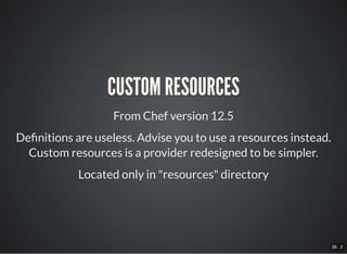26 . 2
CUSTOM RESOURCES
From Chef version 12.5
De nitions are useless. Advise you to use a resources instead.
Custom resources is a provider redesigned to be simpler.
Located only in "resources" directory
 