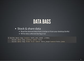 31 . 1
DATA BAGS
Stock & share data
Read the desired data from a recipe or from your desktop (knife)
Write data collected during a run
$ knife data bag create DATA_BAG_NAME [ITEM]
knife data bag create users toto
knife data bag from file users data_bags/users/toto.json
 