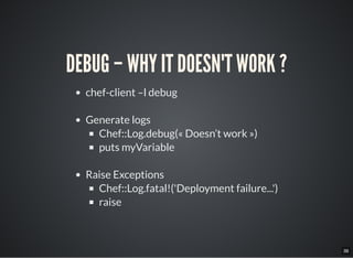 36
DEBUG – WHY IT DOESN'T WORK ?
chef-client –l debug
Generate logs
Chef::Log.debug(« Doesn’t work »)
puts myVariable
Raise Exceptions
Chef::Log.fatal!('Deployment failure...')
raise
 