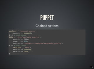 5 . 15 . 2
PUPPET
Chained Actions
package { 'openssh-server':
ensure => present,
} -> # and then:
file { '/etc/ssh/sshd_config':
ensure => file,
mode => 600,
source => 'puppet:///modules/sshd/sshd_config',
} ~> # and then:
service { 'sshd':
ensure => running,
enable => true,
}
 