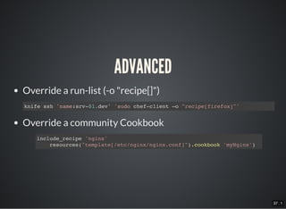 37 . 1
ADVANCED
Override a run-list (-o "recipe[]")
Override a community Cookbook
knife ssh 'name:srv-01.dev' 'sudo chef-client –o "recipe[firefox]"'
include_recipe 'nginx'
resources("template[/etc/nginx/nginx.conf]").cookbook 'myNginx')
 