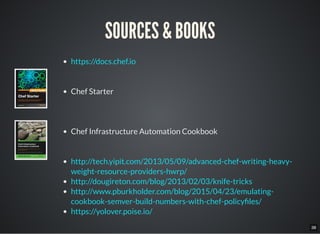 38
SOURCES & BOOKS
Chef Starter
Chef Infrastructure Automation Cookbook
https://docs.chef.io
http://tech.yipit.com/2013/05/09/advanced-chef-writing-heavy-
weight-resource-providers-hwrp/
http://dougireton.com/blog/2013/02/03/knife-tricks
http://www.pburkholder.com/blog/2015/04/23/emulating-
cookbook-semver-build-numbers-with-chef-policy les/
https://yolover.poise.io/
 