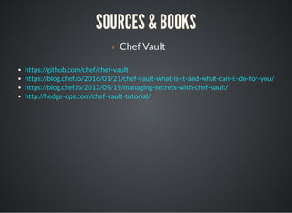 SOURCES & BOOKS
› Chef Vault
https://github.com/chef/chef-vault
https://blog.chef.io/2016/01/21/chef-vault-what-is-it-and-what-can-it-do-for-you/
https://blog.chef.io/2013/09/19/managing-secrets-with-chef-vault/
http://hedge-ops.com/chef-vault-tutorial/
 