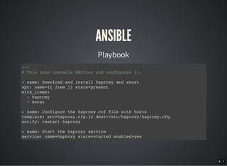 6 . 1
ANSIBLE
Playbook
---
# This role installs HAProxy and configures it.
- name: Download and install haproxy and socat
apt: name={{ item }} state=present
with_items:
- haproxy
- socat
- name: Configure the haproxy cnf file with hosts
template: src=haproxy.cfg.j2 dest=/etc/haproxy/haproxy.cfg
notify: restart haproxy
- name: Start the haproxy service
service: name=haproxy state=started enabled=yes
 