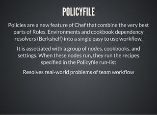 POLICYFILE
Policies are a new feature of Chef that combine the very best
parts of Roles, Environments and cookbook depende...