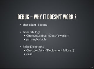 36
DEBUG – WHY IT DOESN'T WORK ?
chef-client –l debug
Generate logs
Chef::Log.debug(« Doesn’t work »)
puts myVariable
Rais...