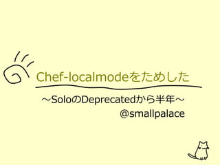 ～SoloのDeprecatedから半年～
@smallpalace
Chef-localmodeをためした
 