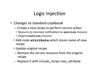 Logic	
  InjecQon	
  
•  Changes	
  to	
  standard	
  cookbook	
  
– Create	
  a	
  new	
  recipe	
  to	
  perform	
  serv...