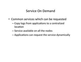 Service	
  On	
  Demand	
  
•  Common	
  services	
  which	
  can	
  be	
  requested	
  
– Copy	
  logs	
  from	
  applicaQons	
  to	
  a	
  centralized	
  
locaQon	
  
– Service	
  available	
  on	
  all	
  the	
  nodes	
  
– ApplicaQons	
  can	
  request	
  the	
  service	
  dynamically	
  
 