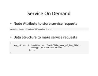 Service	
  On	
  Demand	
  
•  Node	
  A(ribute	
  to	
  store	
  service	
  requests	
  
default['bcpc']['hadoop']['copylog'] = {}
{
'app_id' => { 'logfile' => "/path/file_name_of_log_file",
'docopy' => true (or false)
},...
}
•  Data	
  Structure	
  to	
  make	
  service	
  requests	
  
 