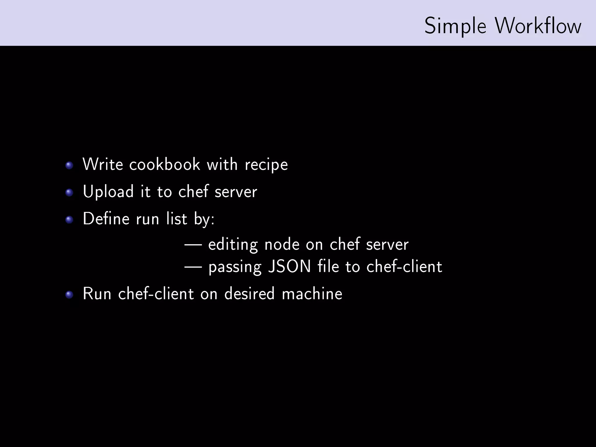 Simple Workow




Write cookbook with recipe
Upload it to chef server
Dene run list by:
               editing node on chef server
               passing JSON le to chef-client
Run chef-client on desired machine
 