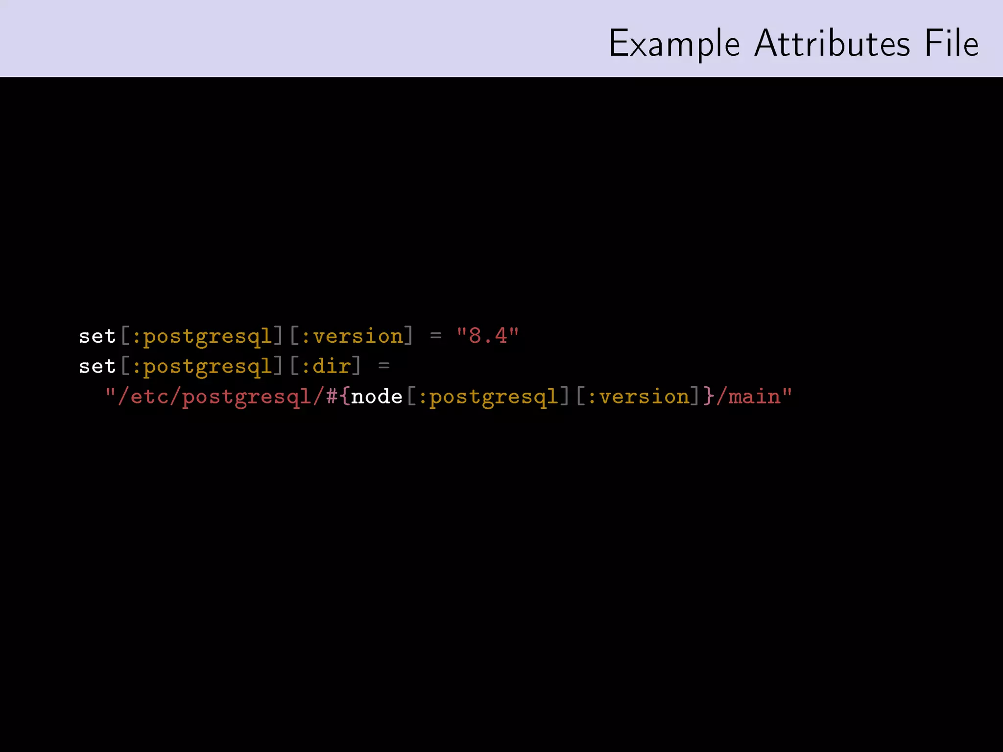 Example Attributes File




set[:postgresql][:version] = 8.4
set[:postgresql][:dir] =
  /etc/postgresql/#{node[:postgresql][:version]}/main
 