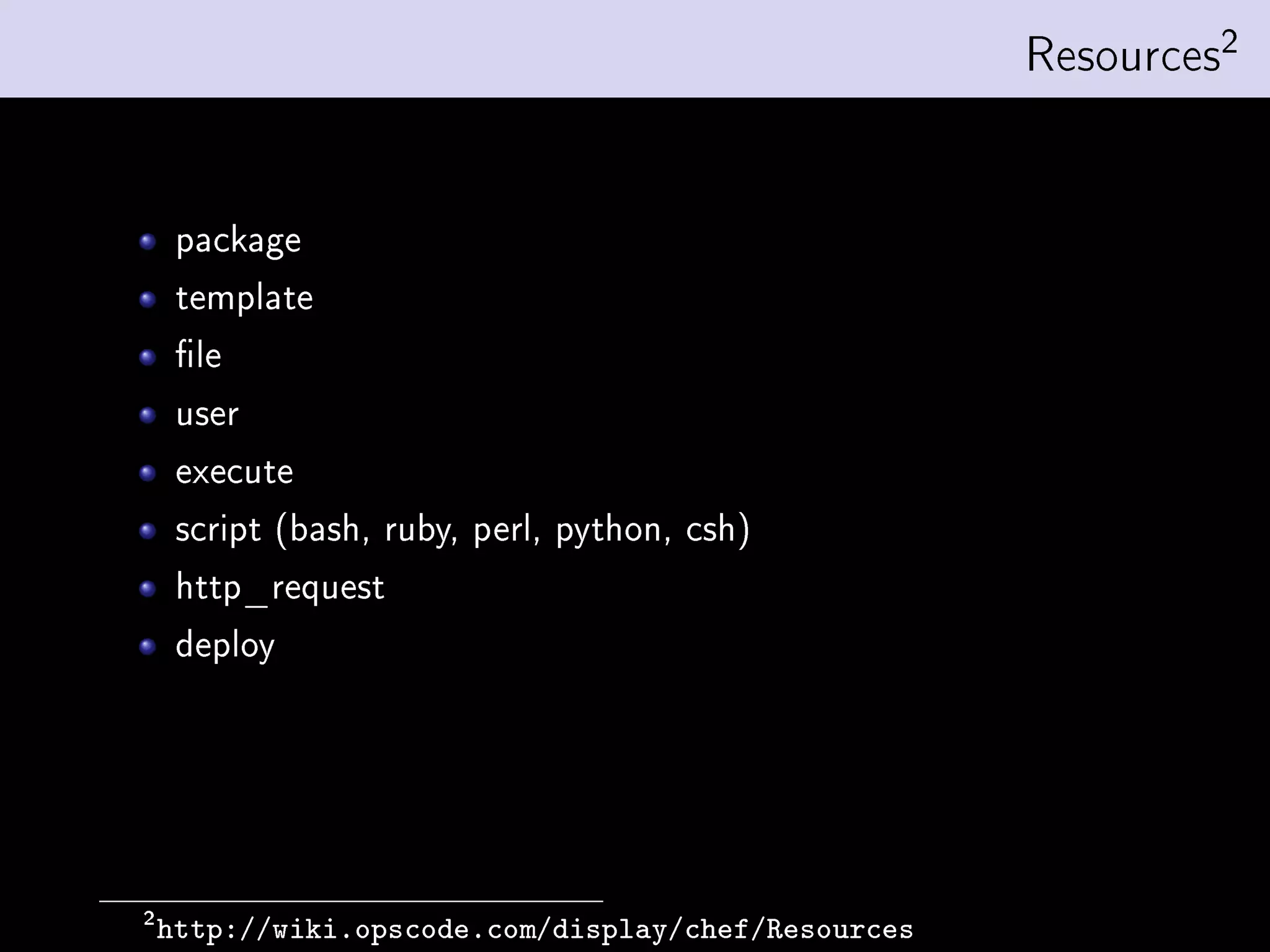 Resources2


     package
     template
     le
     user
     execute
     script (bash, ruby, perl, python, csh)
     http_request
     deploy




2
    http://wiki.opscode.com/display/chef/Resources
 