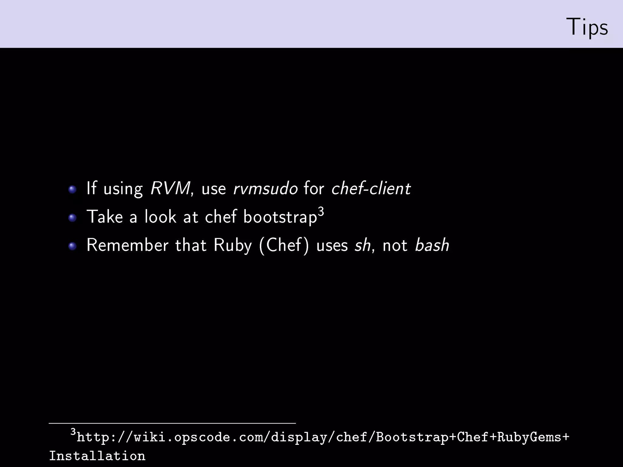 Tips




      If using   RVM,   use   rvmsudo   for   chef-client

      Take a look at chef      bootstrap3
      Remember that Ruby (Chef) uses             sh,   not   bash




  3
    http://wiki.opscode.com/display/chef/Bootstrap+Chef+RubyGems+
Installation
 
